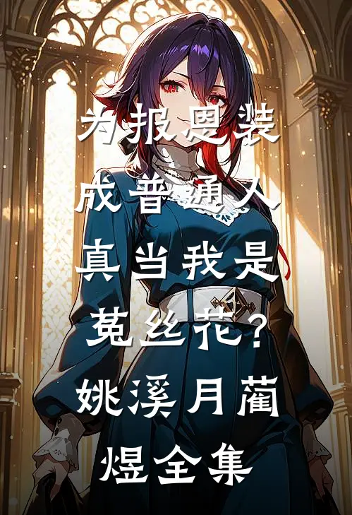 为报恩装成普通人，真当我是菟丝花？姚溪月蔺煜 全集