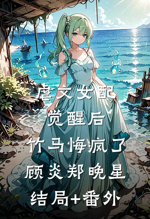 虐文女配觉醒后，竹马悔疯了顾炎郑晚星结局+番外