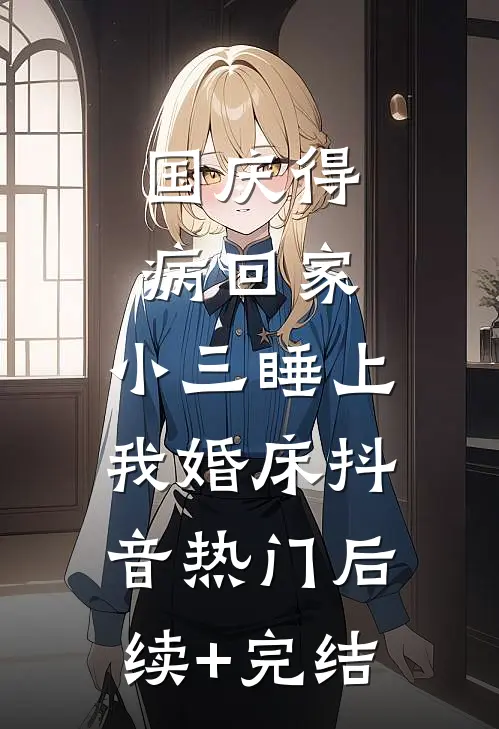 国庆得病回家，小三睡上我婚床抖音热门后续+完结