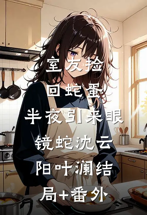 室友捡回蛇蛋，半夜引来眼镜蛇沈云阳叶澜结局+番外