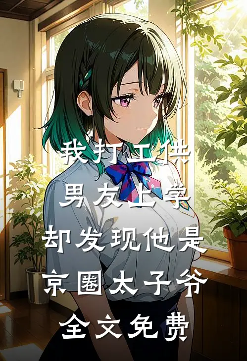 我打工供男友上学，却发现他是京圈太子爷全文免费