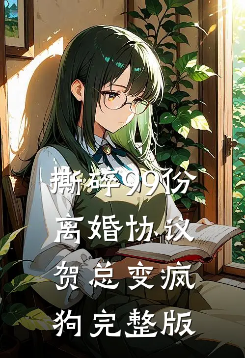 撕碎99份离婚协议，贺总变疯狗完整版