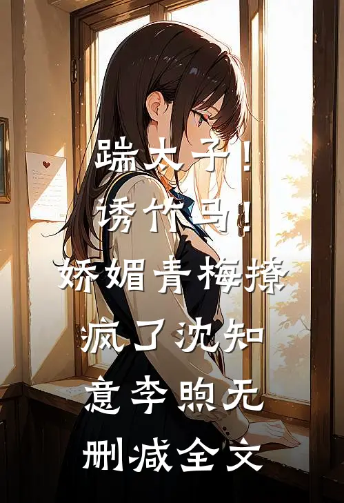 踹太子！诱竹马！娇媚青梅撩疯了沈知意李煦无删减全文
