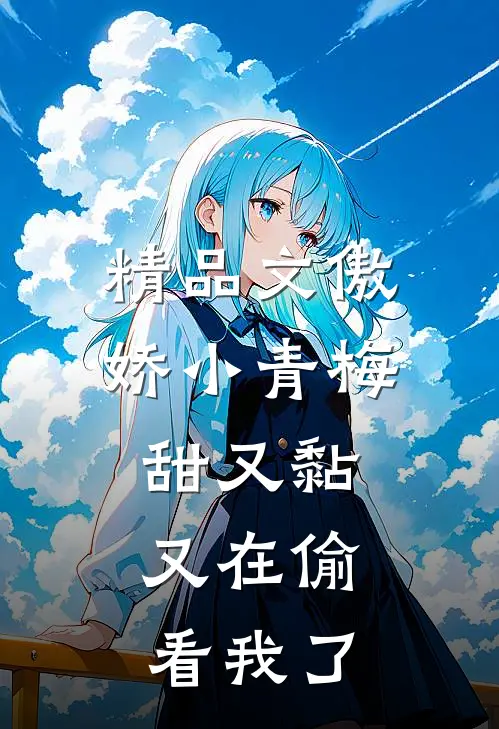 精品文傲娇小青梅甜又黏，又在偷看我了