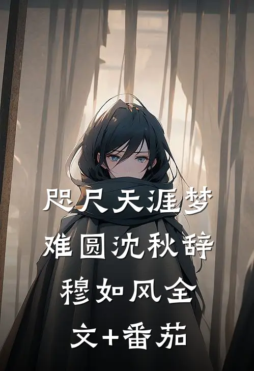 咫尺天涯梦难圆沈秋辞穆如风全文+番茄