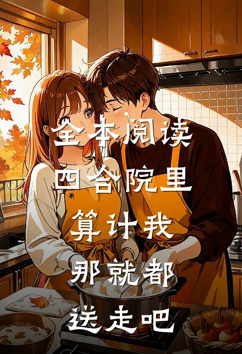 全本阅读四合院里算计我，那就都送走吧