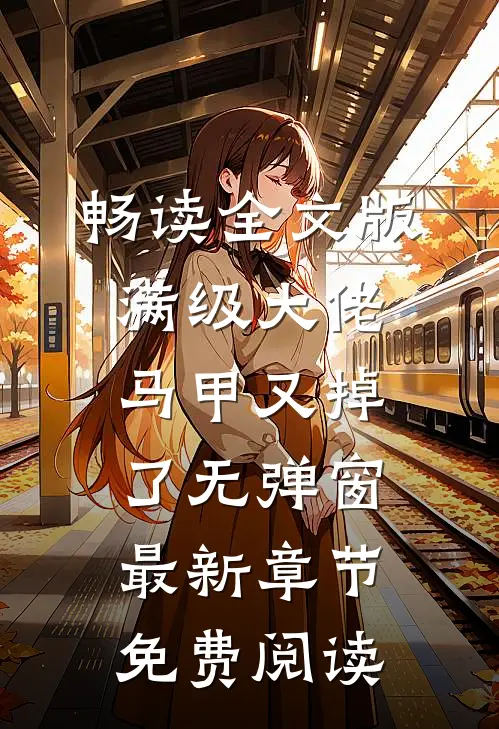 畅读全文版满级大佬马甲又掉了 无弹窗 最新章节 免费阅读