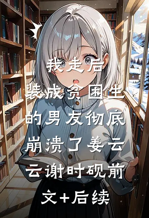 我走后，装成贫困生的男友彻底崩溃了姜云云谢时砚前文+后续