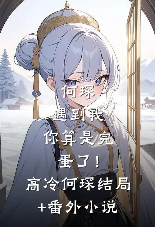 何琛，遇到我，你算是完蛋了！高冷何琛结局+番外小说