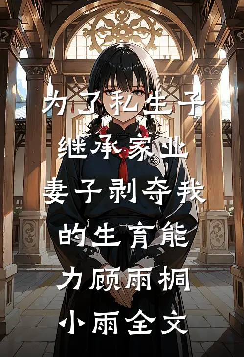 为了私生子继承家业，妻子剥夺我的生育能力顾雨桐小雨全文