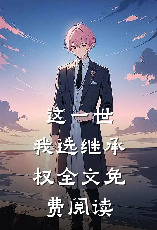 这一世，我选继承权全文免费阅读