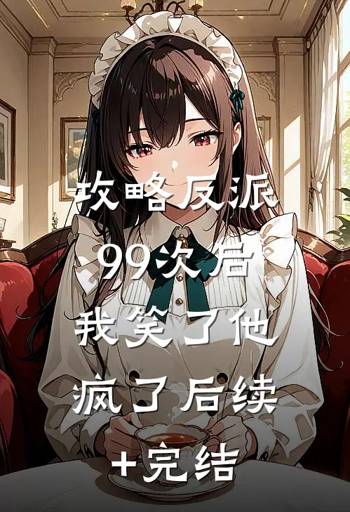 攻略反派99次后，我笑了他疯了后续+完结