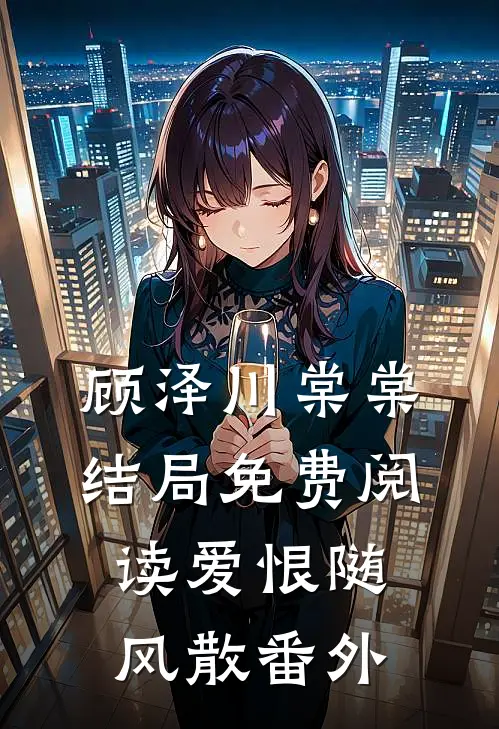 顾泽川棠棠结局免费阅读爱恨随风散番外