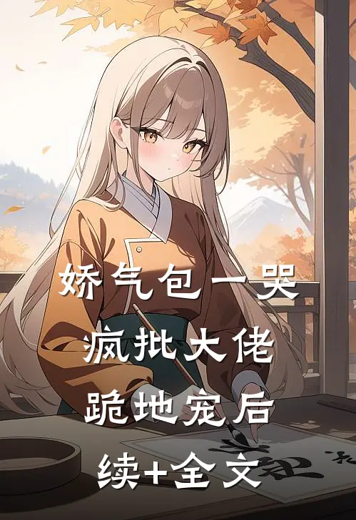 娇气包一哭，疯批大佬跪地宠后续+全文