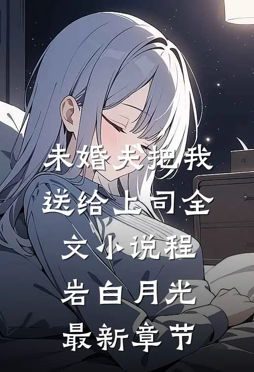 未婚夫把我送给上司全文小说程岩白月光最新章节