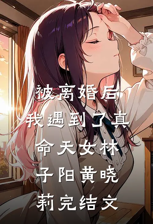 被离婚后，我遇到了真命天女林子阳黄晓莉完结文