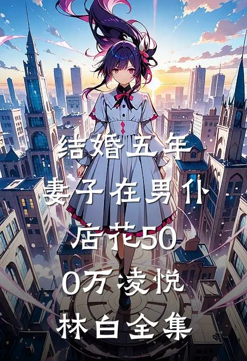 结婚五年，妻子在男仆店花500万凌悦林白 全集