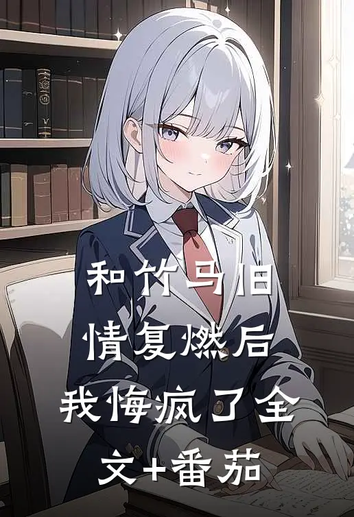 和竹马旧情复燃后，我悔疯了全文+番茄