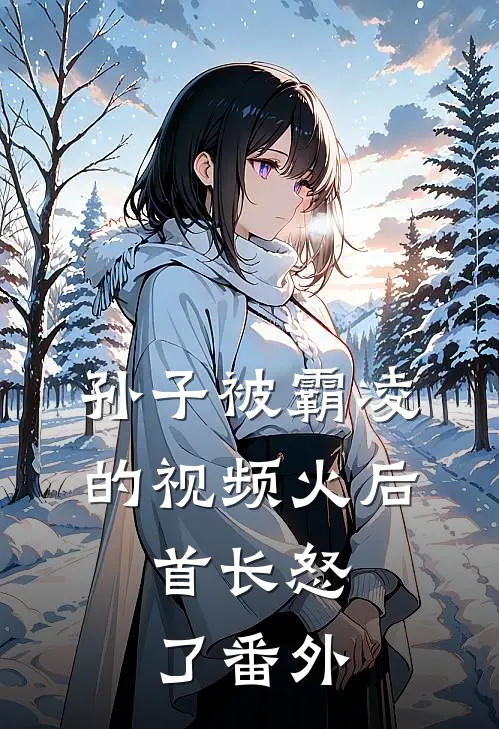 孙子被霸凌的视频火后，首长怒了番外