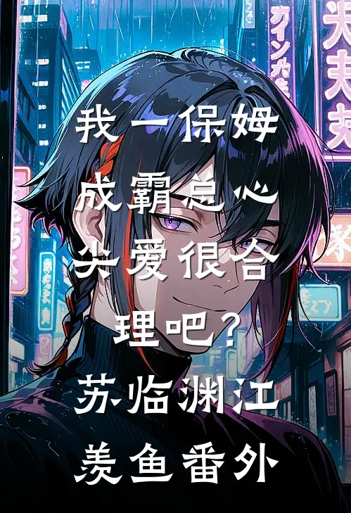 我一保姆，成霸总心尖爱很合理吧？苏临渊江羡鱼番外
