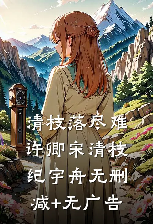 清枝落尽难许卿宋清枝纪宇舟无删减+无广告