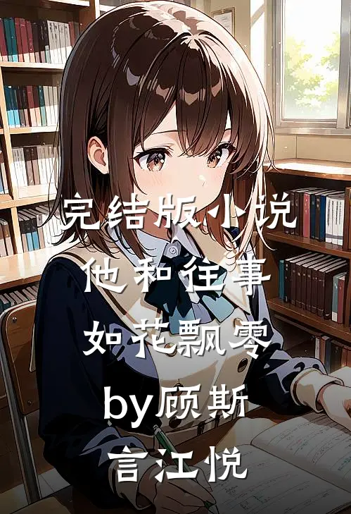 完结版小说他和往事，如花飘零by顾斯言江悦