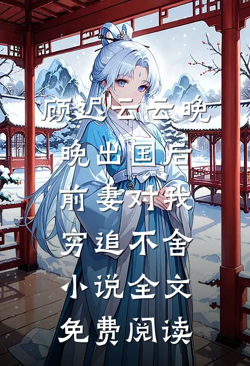 顾迟云云晚晚出国后，前妻对我穷追不舍小说全文免费阅读