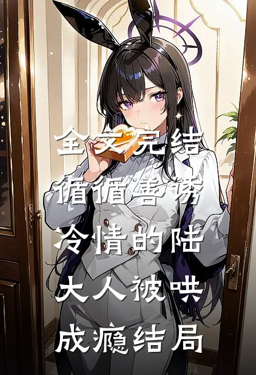 全文完结循循善诱,冷情的陆大人被哄成瘾结局