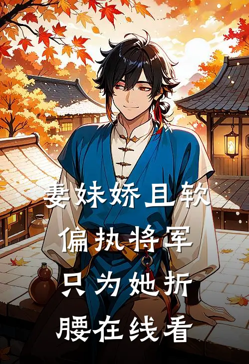 妻妹娇且软，偏执将军只为她折腰在线看