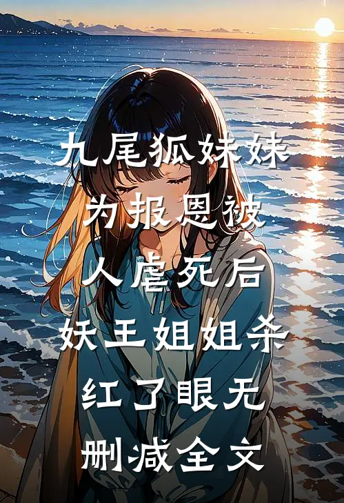九尾狐妹妹为报恩被人虐死后，妖王姐姐杀红了眼无删减全文