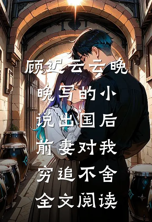 顾迟云云晚晚写的小说出国后，前妻对我穷追不舍全文阅读