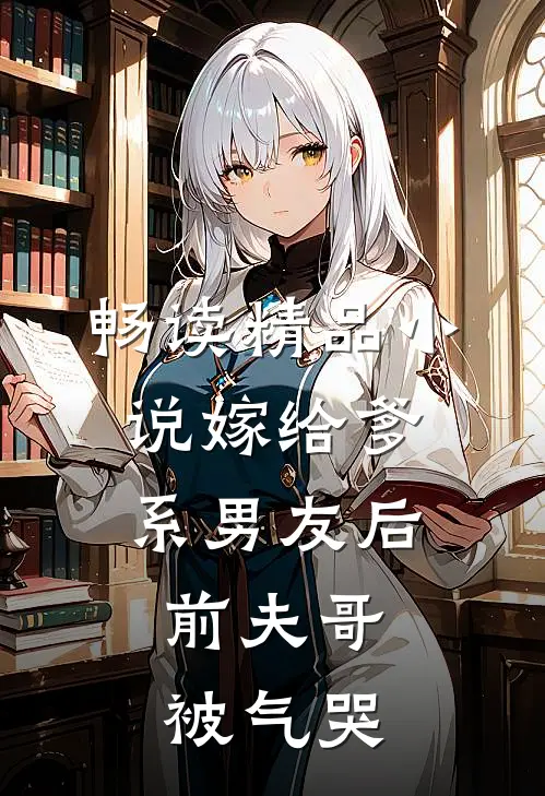 畅读精品小说嫁给爹系男友后，前夫哥被气哭