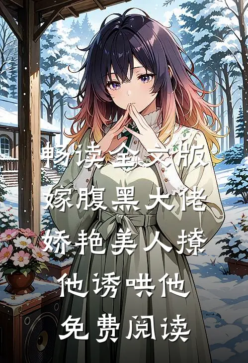 畅读全文版嫁腹黑大佬,娇艳美人撩他诱哄他免费阅读