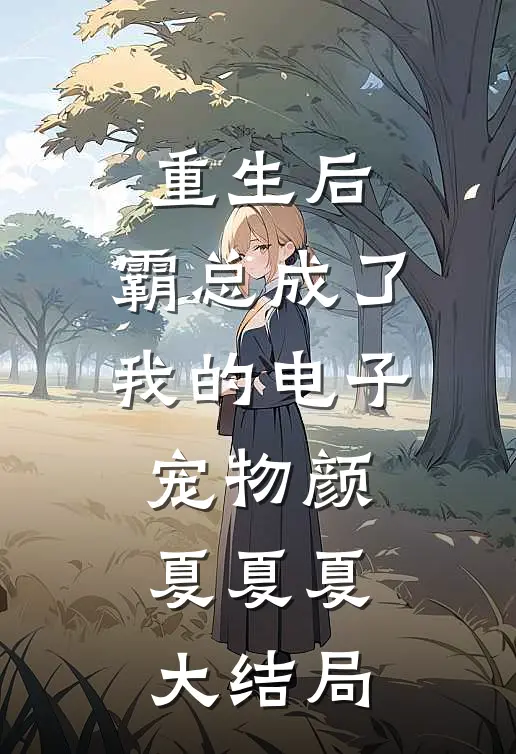重生后，霸总成了我的电子宠物颜夏夏夏大结局