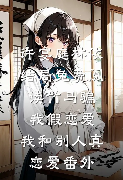 许宴庭林依结局免费阅读竹马骗我假恋爱，我和别人真恋爱番外