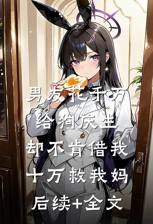 男友花千万给狗庆生，却不肯借我十万救我妈后续+全文