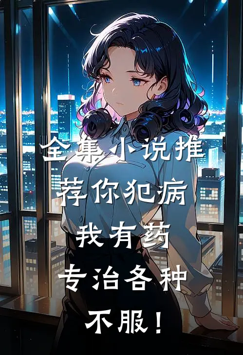 全集小说推荐你犯病，我有药，专治各种不服！