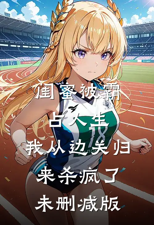 闺蜜被霸占人生，我从边关归来杀疯了未删减版