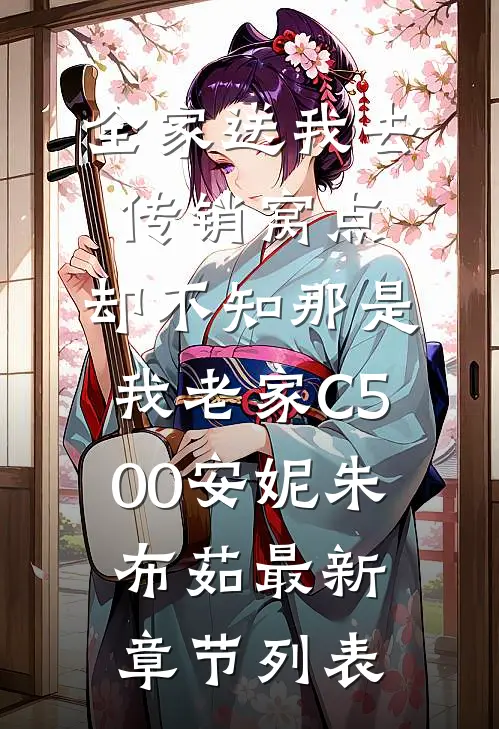 全家送我去传销窝点，却不知那是我老家C500安妮朱布茹最新章节列表
