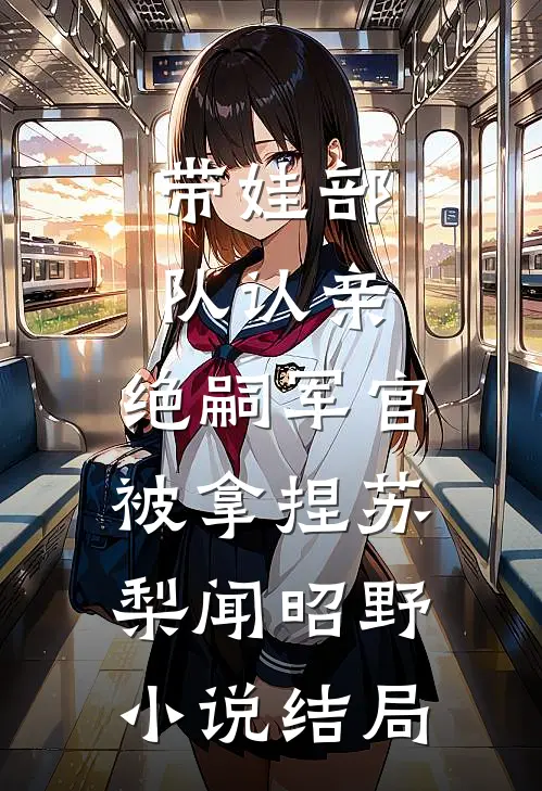 带娃部队认亲，绝嗣军官被拿捏苏梨闻昭野小说结局