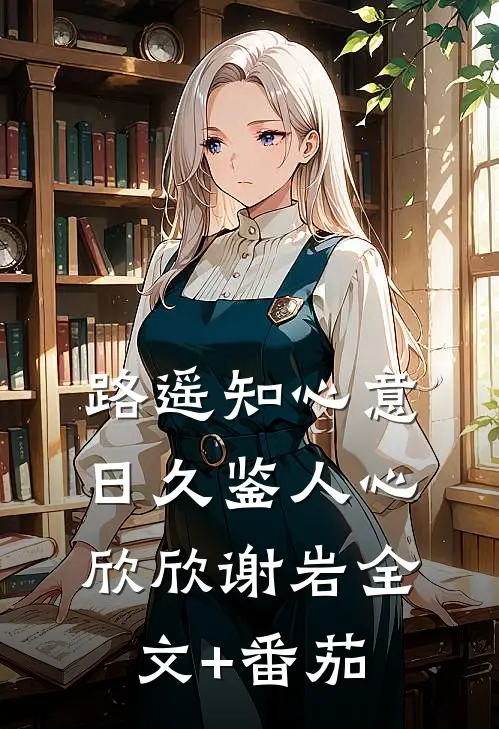路遥知心意，日久鉴人心欣欣谢岩全文+番茄