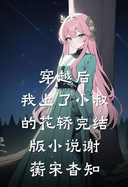 穿越后，我上了小叔的花轿完结版小说谢蘅宋杳知