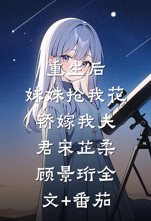 重生后，妹妹抢我花轿嫁我夫君宋芷柔顾景珩全文+番茄