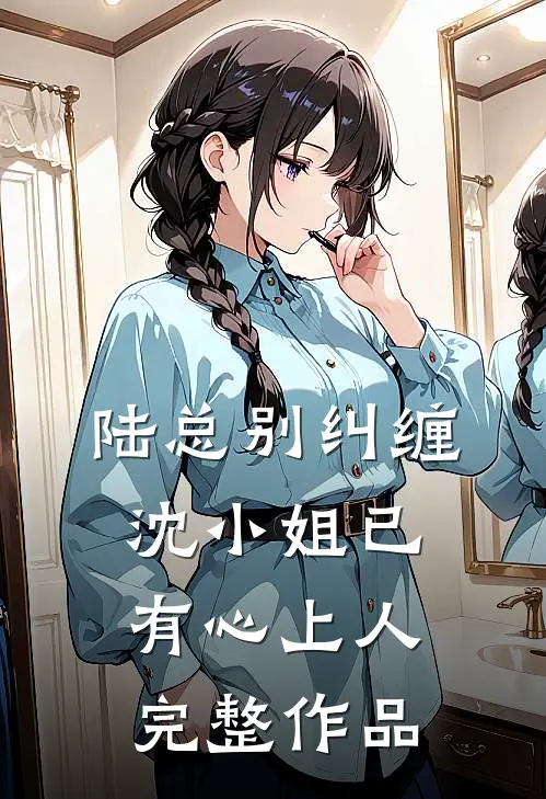 陆总别纠缠,沈小姐已有心上人完整作品免费阅读