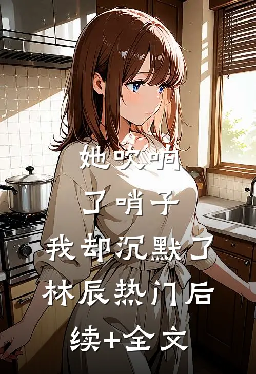 她吹响了哨子，我却沉默了林辰热门后续+全文