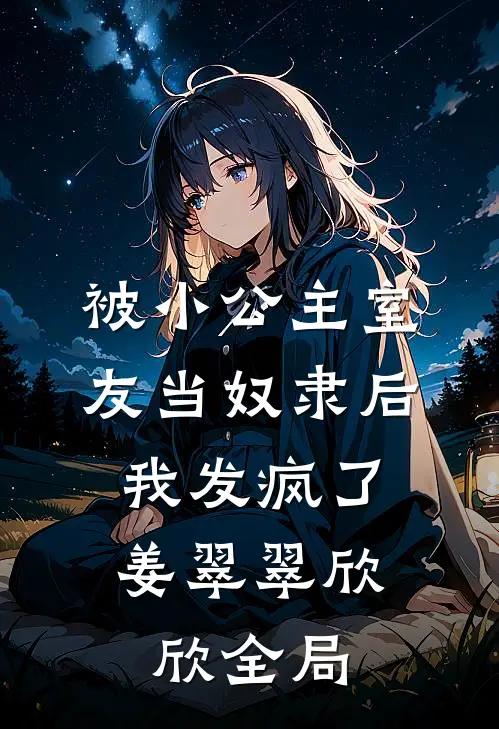 被小公主室友当奴隶后，我发疯了姜翠翠欣欣全局