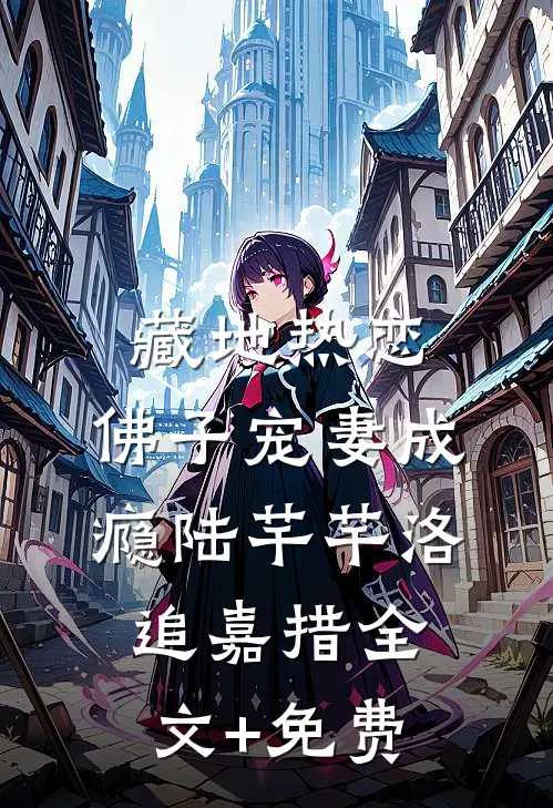 藏地热恋：佛子宠妻成瘾陆芊芊洛追嘉措全文+免费