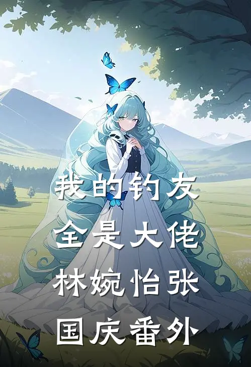 我的钓友全是大佬林婉怡张国庆番外