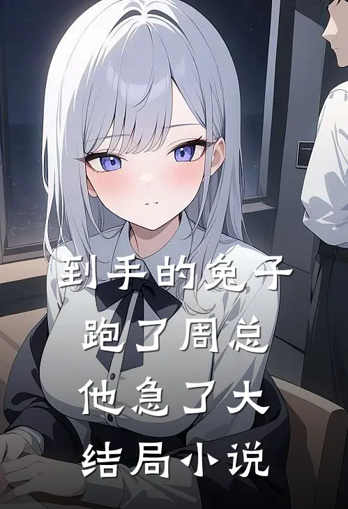 到手的兔子跑了周总他急了大结局小说