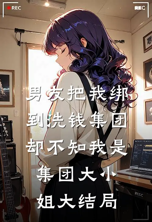 男友把我绑到洗钱集团，却不知我是集团大小姐大结局